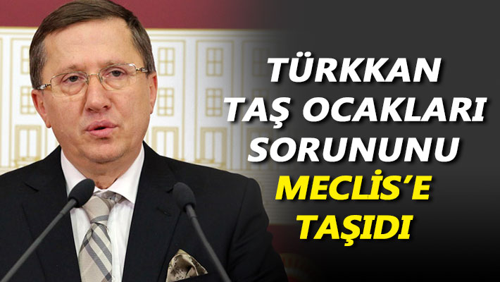 Türkkan, taş ocakları sorununu Meclis'e taşıdı