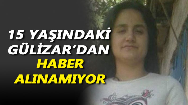 15 yaşındaki Gülizar'dan haber alınamıyor
