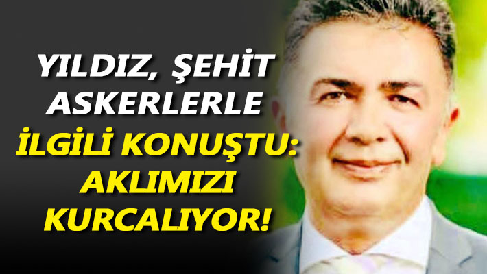 Yıldız, Şehit askerlerle ilgili konuştu: Aklımızı kurcalıyor!