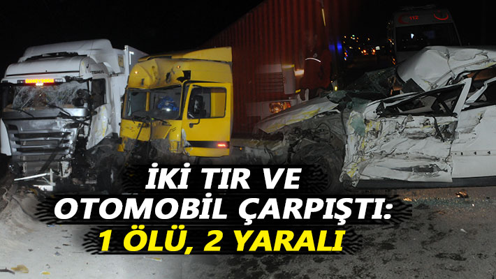 İki tır ile otomobil çarpıştı: 1 ölü, 2 yaralı