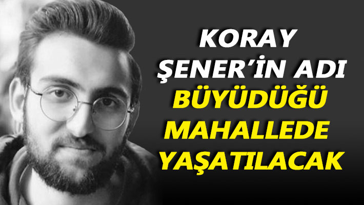 Koray Şener’in adı büyüdüğü mahallede yaşatılacak
