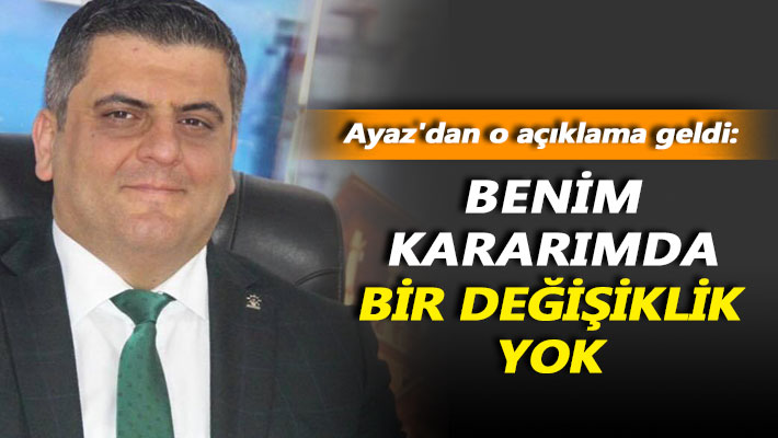 Ayaz: Benim kararımda bir değişiklik yok
