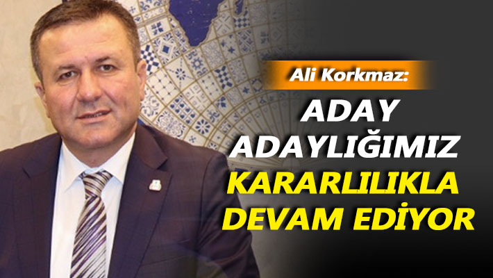 Korkmaz:Aday adaylığımız kararlılıkla devam ediyor