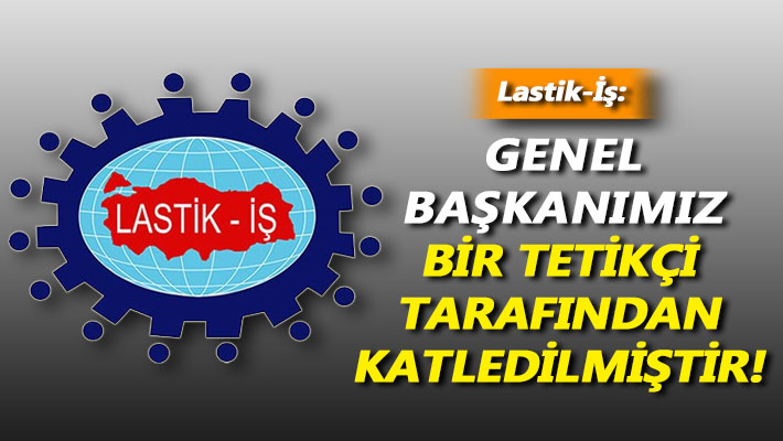 Lastik-İş: Genel Başkanımız bir tetikçi tarafından katledilmiştir!