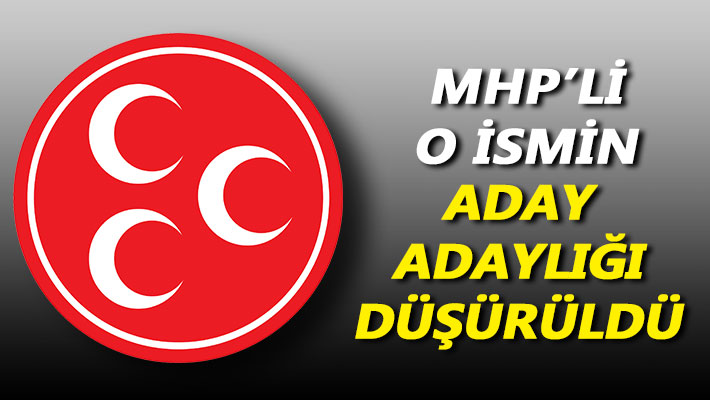 MHP'li o ismin aday adaylığı düşürüldü