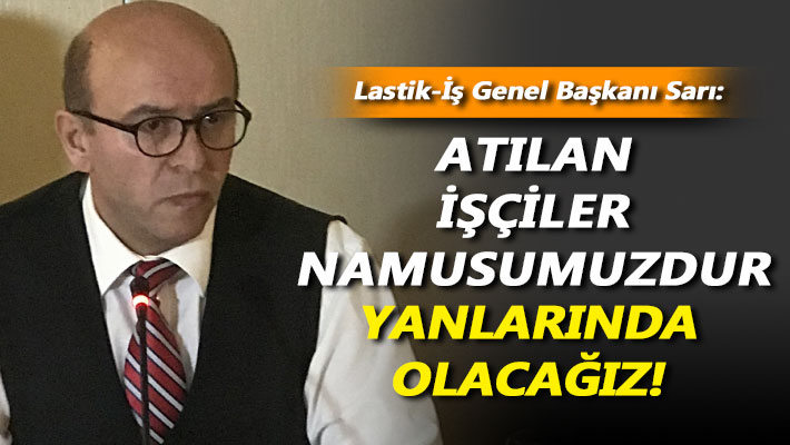 Sarı: Atılan işçiler namusumuzdur, yanlarında olacağız!