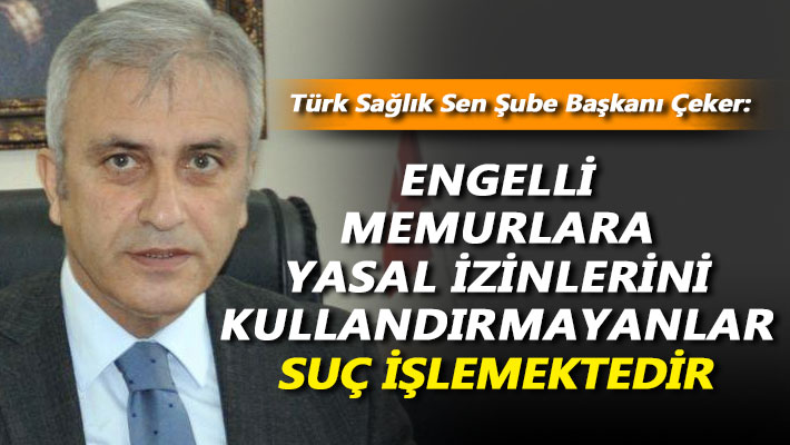 Çeker: Engelli memurlara yasal izinlerini kullandırmayanlar suç işlemektedir