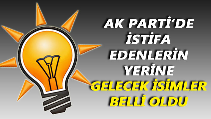 AK Parti'de istifa edenlerin yerine gelecek isimler belli oldu