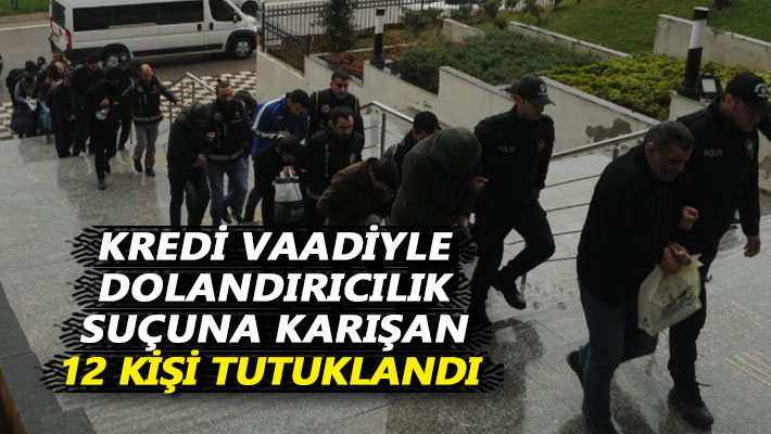 Kredi vaadiyle dolandırıcılık suçuna karışan 12 kişi tutuklandı