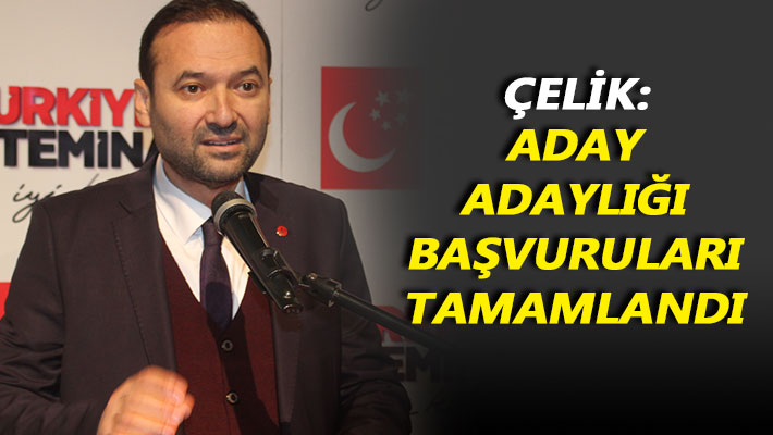 Çelik: Aday adaylığı başvuruları tamamlandı