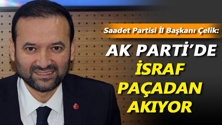 Çelik: AK Parti'de israf paçadan akıyor