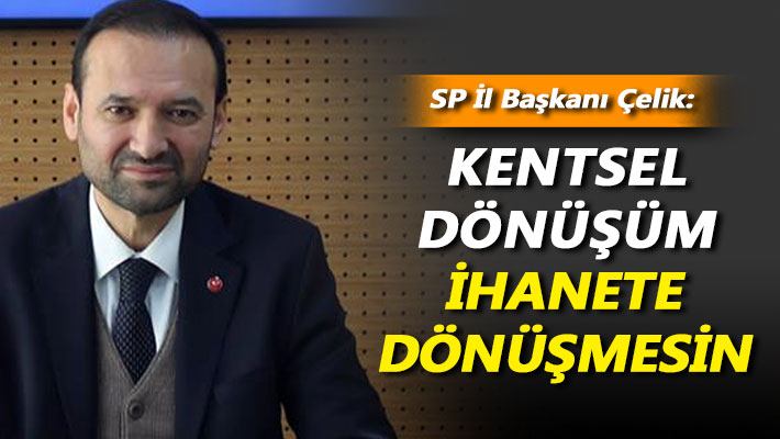 Çelik: Kentsel dönüşüm ihanete dönüşmesin