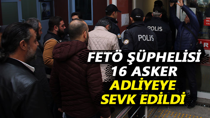 FETÖ şüphelisi 16 asker adliyeye sevk edildi