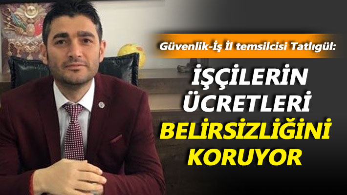 Tatlıgül: İşçilerin ücretleri belirsizliğini koruyor