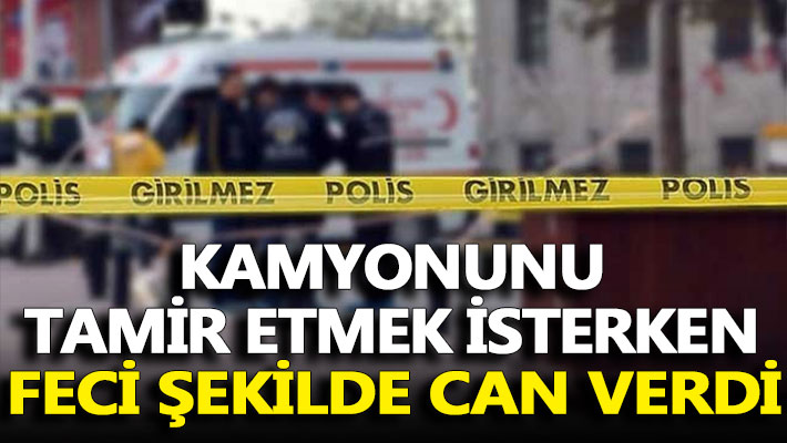 Kamyonunu tamir etmek isterken feci şekilde can verdi