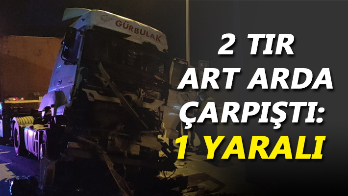 2 TIR art arda çarpıştı: 1 yaralı 