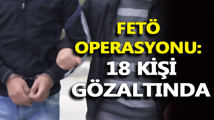 FETÖ operasyonu: 18 kişi gözaltında