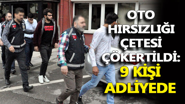 Oto hırsızlığı çetesi çökertildi: 9 kişi adliyede