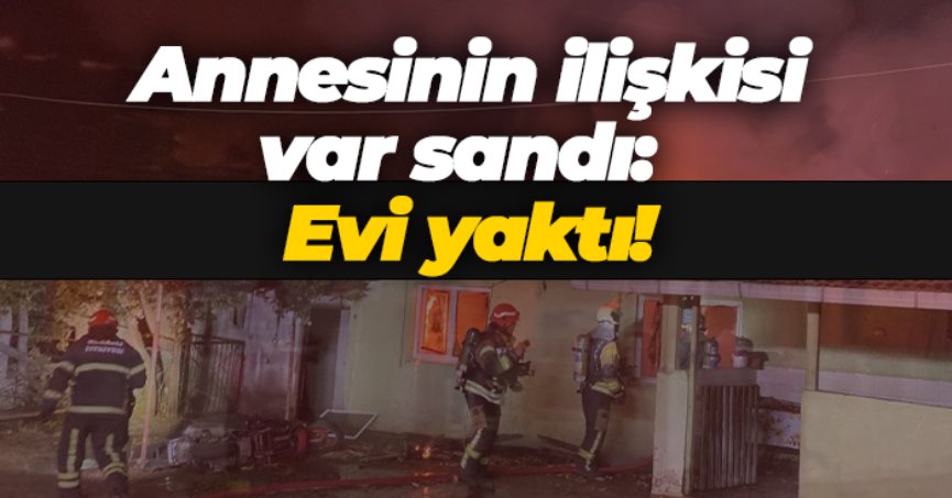 Annesinin başkası ile ilişkisi var sandı: Evi yaktı!