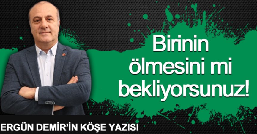 Birinin ölmesini mi bekliyorsunuz!