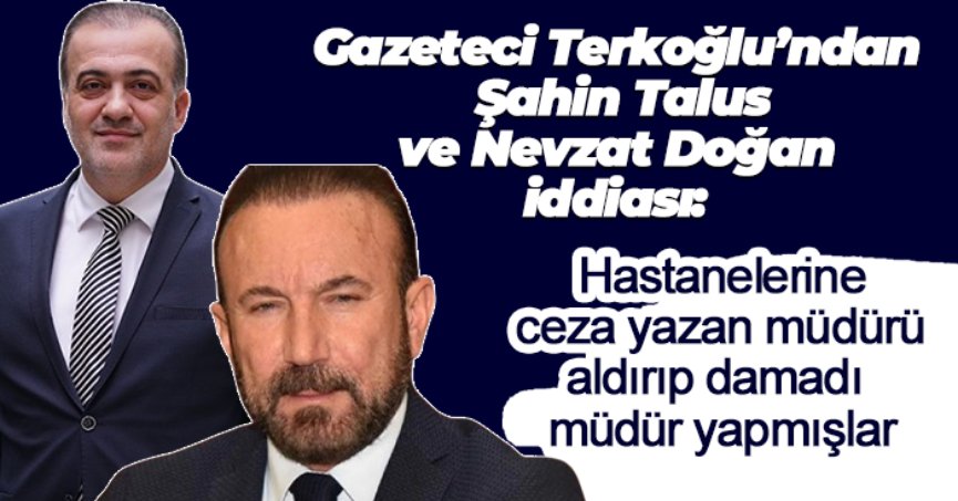 Gazeteci Terkoğlu’ndan Şahin Talus ve Nevzat Doğan iddiası: Hastanelerine ceza yazan müdürü  aldırıp damadı müdür yapmışlar