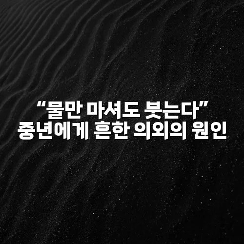“물만 마셔도 붓는다” 중년에게 흔한 의외의 원인