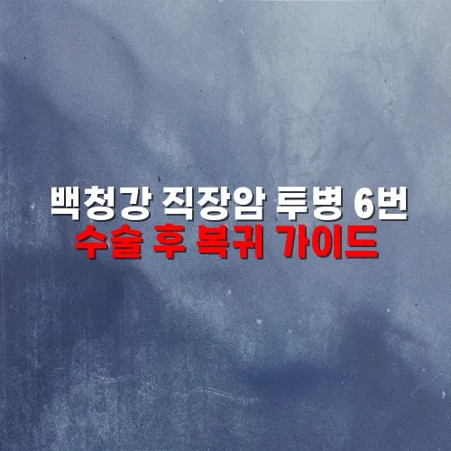 백청강 직장암 투병 6번 수술 후 복귀 가이드