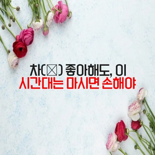 차(茶) 좋아해도, 이 시간대는 마시면 손해야