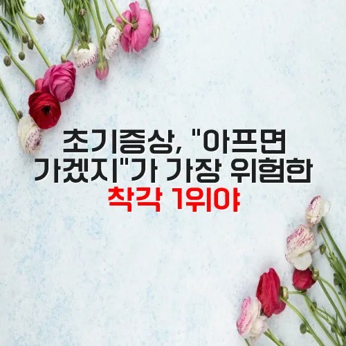 초기증상, “아프면 가겠지”가 가장 위험한 착각 1위야
