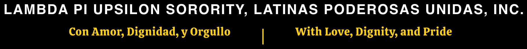 Lambda Pi Upsilon Sorority, Latinas Poderosas Unidas, Inc. Con Amor, Dignidad, y Orgullo - With Love, Dignity, and Pride
