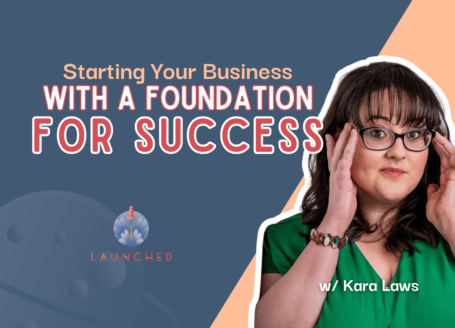 Promotional graphic for a Launched workshop titled "Starting Your Business with a Foundation for Success" featuring Kara Laws. Kara is pictured on the right wearing a green blouse and glasses, holding the sides of her glasses while looking at the camera. The workshop title appears in large peach, white, and coral text on a dark blue background with peach geometric accents. The Launched logo is displayed at the bottom left, and the text "w/ Kara Laws" appears in the bottom right.