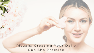 Daily Rituals: Creating Your Daily Gua Sha Practice