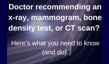 Doctor recommending an x-ray, mammogram, bone density test, or CT scan?  Here’s what you need to know (and do).