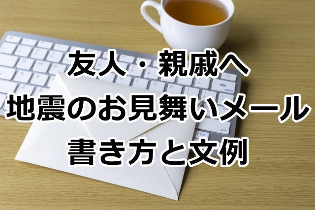 友人・親戚への地震のお見舞いメールの書き方と文例【心温まるメッセージ】