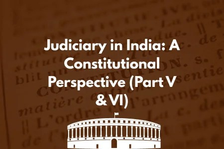 Judiciary in India: A Constitutional Perspective (Part V & VI)