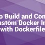 How To Build And Configure The Custom Docker Images With Dockerfile – LinuxWays