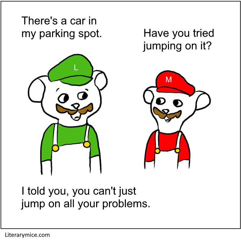 Mice dressed like Mario and Luigi, Luigi says There's a car in my parking spot. Mario says Have you tried jumping on it? Luigi replies I told you, you can't just jump on all your problems.