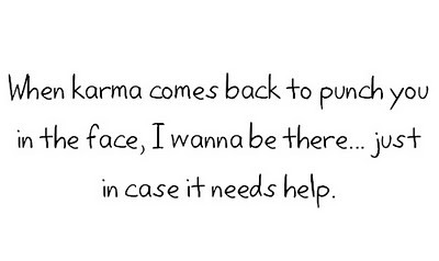 I want to be here when karma comes back to punch you in the face.