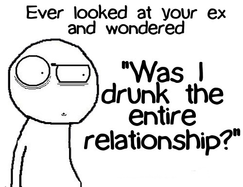 Have you ever looked at your ex and wondered if you were drunk the entire relationship?