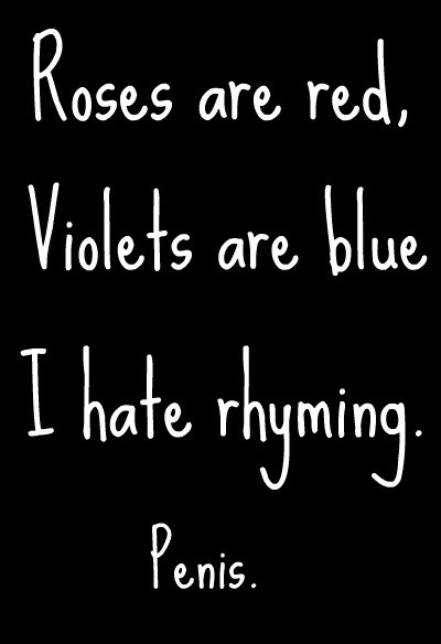 Roses are red, violets are blue. I hate rhyming. Penis.