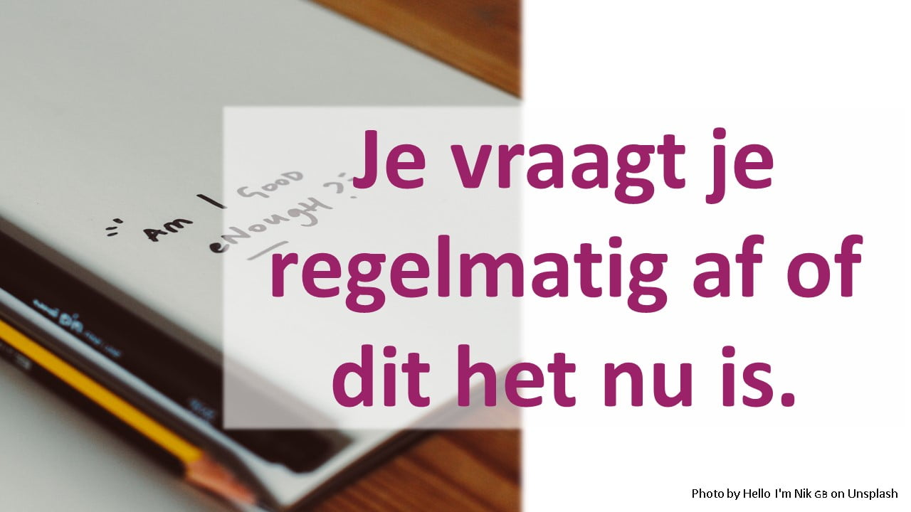 Je vraagt je regelmatig af of dit het nu is.