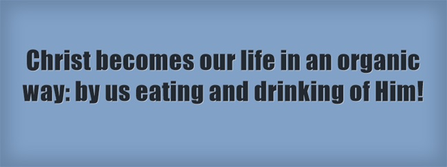 Christ becomes our life in an organic way: by us eating and drinking of Him!