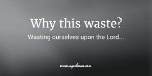 Why this waste? Wasting ourselves upon the Lord...