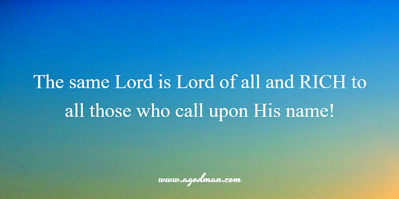 the same Lord is Lord of all and RICH to all those who call upon His name!