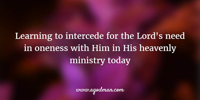 learning to intercede for the Lord's need in oneness with Him in His heavenly ministry today