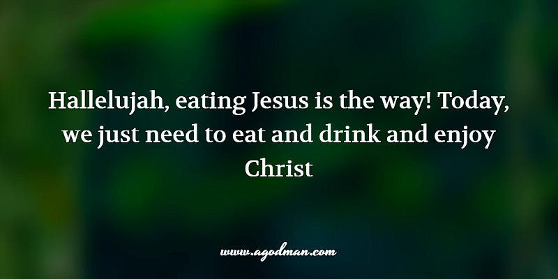 Hallelujah, eating Jesus is the way! Today, we just need to eat and drink and enjoy Christ