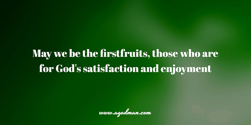May we be the firstfruits, those who are for God's satisfaction and enjoyment