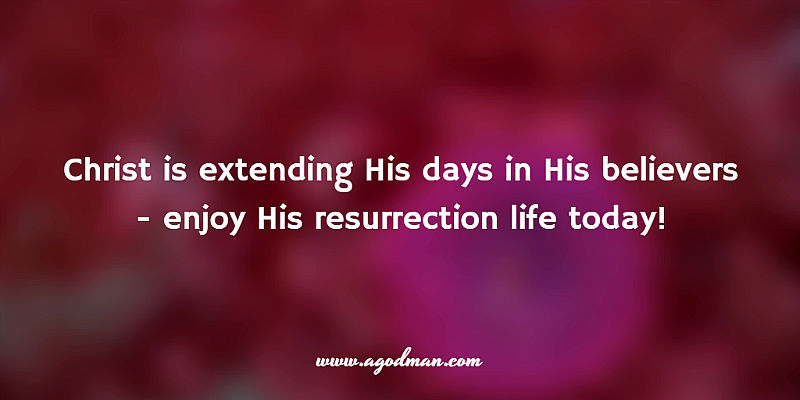 Christ is extending His days in His believers - enjoy His resurrection life today!