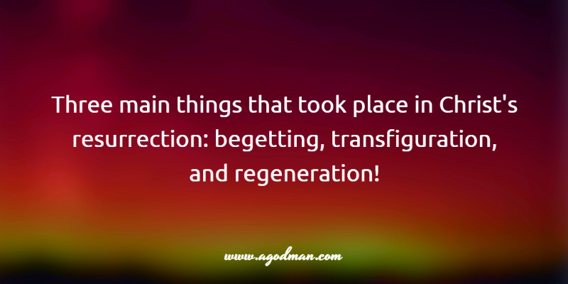 three main things that took place in Christ's resurrection: begetting, transfiguration, and regeneration!