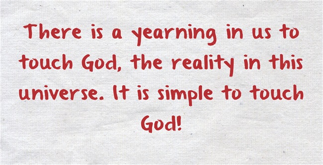 there is a yearning in us to touch God, the reality in this universe; it is simple to touch God!